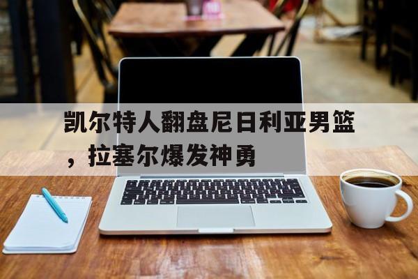 凯尔特人翻盘尼日利亚男篮，拉塞尔爆发神勇的简单介绍
